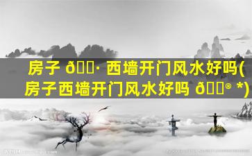 房子 🌷 西墙开门风水好吗(房子西墙开门风水好吗 💮 *
)